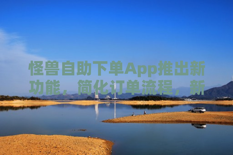 怪兽自助下单App推出新功能，简化订单流程，新手用户福音！