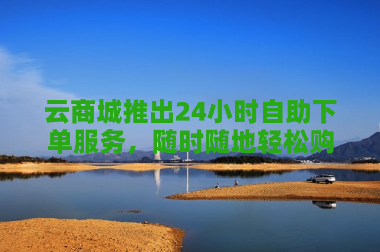 云商城推出24小时自助下单服务，随时随地轻松购物，突出了云商城新推出的24小时自助下单服务，强调其便捷性和不间断的可用性，使消费者感到随时都可以方便地购物。