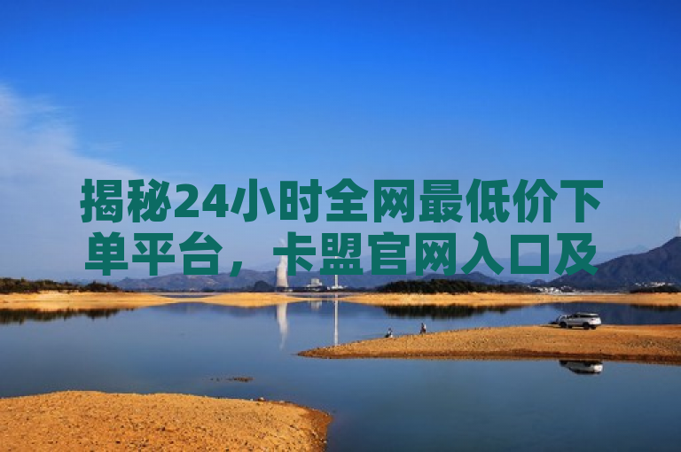 揭秘24小时全网最低价下单平台，卡盟官网入口及抖音播放量购买攻略，揭示了一个全天候提供最低价格下单服务的平台，特别指出了卡盟平台的官方网站入口，并独家分享了关于如何在抖音上以最实惠的价格购买播放量的实用信息。