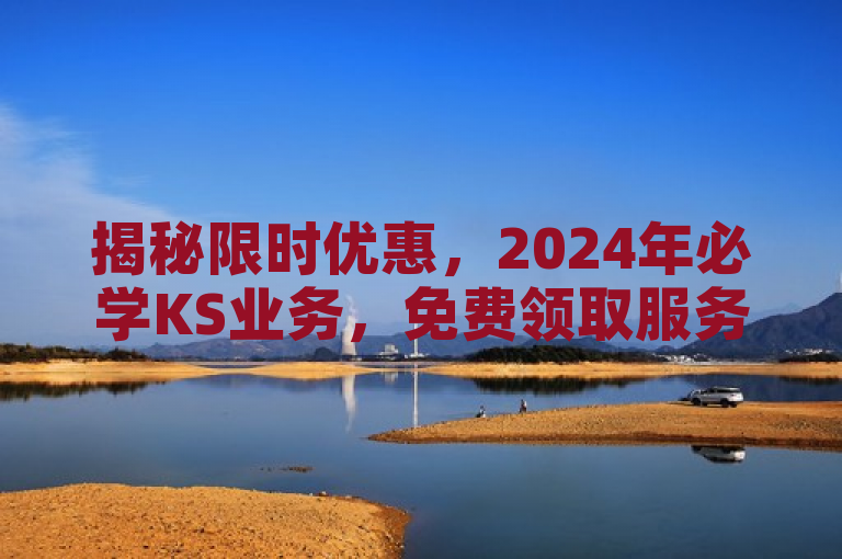 揭秘限时优惠，2024年必学KS业务，免费领取服务机会！