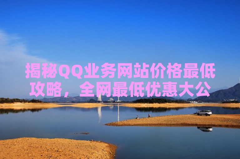 揭秘QQ业务网站价格最低攻略，全网最低优惠大公开！