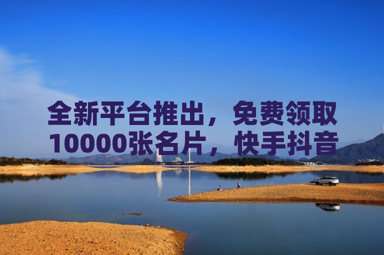 全新平台推出，免费领取10000张名片，快手抖音24小时下单服务全面启动！