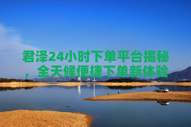 君泽24小时下单平台揭秘，全天候便捷下单新体验，2024年必学技能！