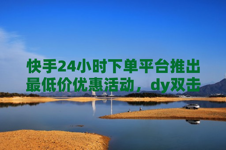 快手24小时下单平台推出最低价优惠活动，dy双击助你轻松购物