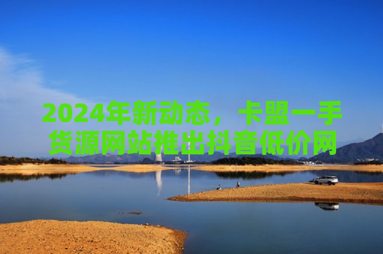 2024年新动态，卡盟一手货源网站推出抖音低价网，实现QQ业务全网24小时自助下单服务，简洁明了地传达了卡盟一手货源网站与抖音低价网合作，提供24小时自助下单的QQ业务平台的核心信息。同时，通过提及2024年新动态，增加了新闻的时效性和吸引力。