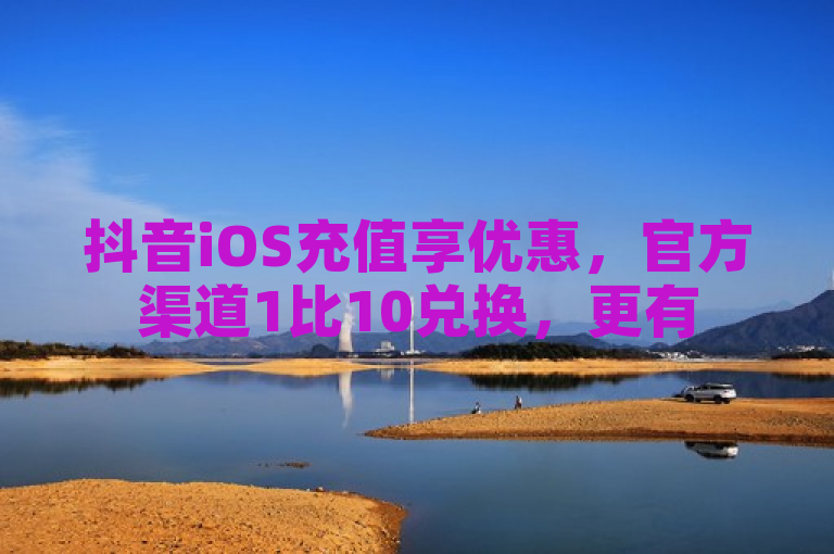 抖音iOS充值享优惠，官方渠道1比10兑换，更有5000赞免费领 - QQ空间人气提升新选择