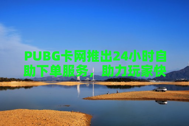 PUBG卡网推出24小时自助下单服务，助力玩家快速获取游戏资源