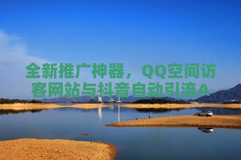 全新推广神器，QQ空间访客网站与抖音自动引流APP免费助力粉丝增长