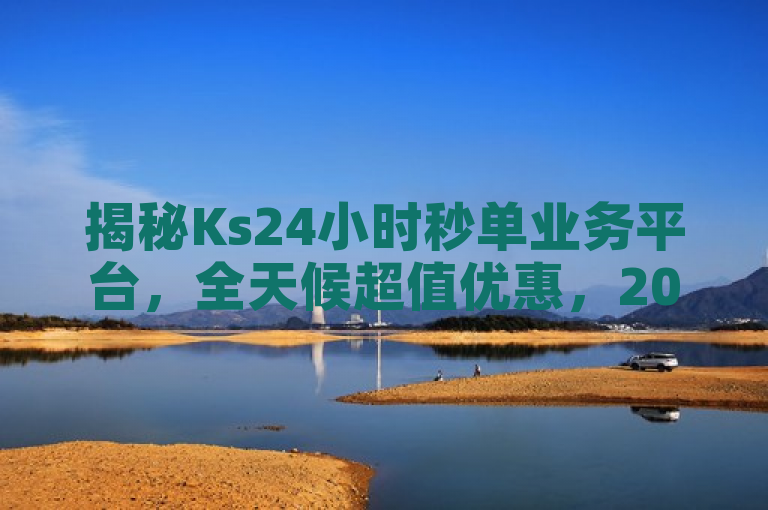 揭秘Ks24小时秒单业务平台，全天候超值优惠，2024年必学购物技巧！