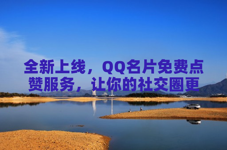 全新上线，QQ名片免费点赞服务，让你的社交圈更活跃！