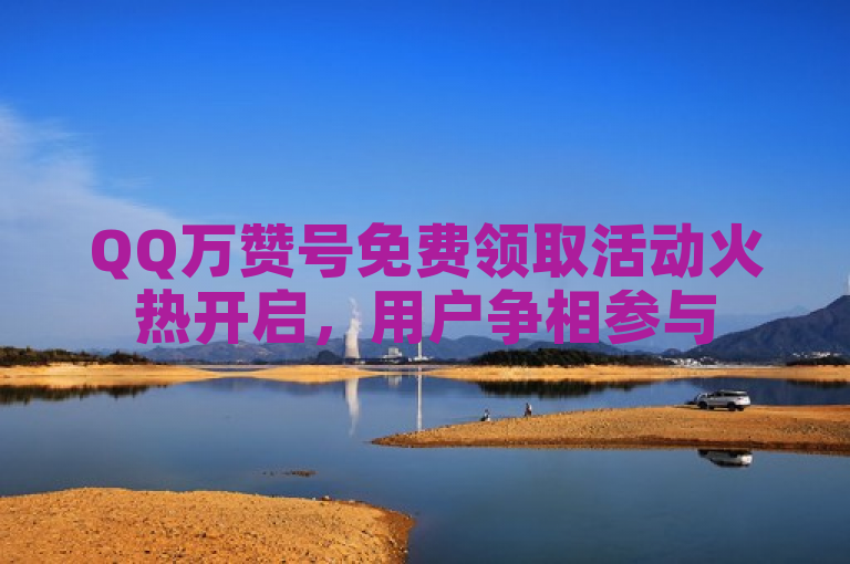 QQ万赞号免费领取活动火热开启，用户争相参与