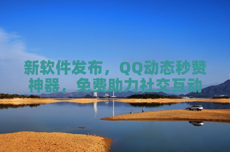 新软件发布，QQ动态秒赞神器，免费助力社交互动!