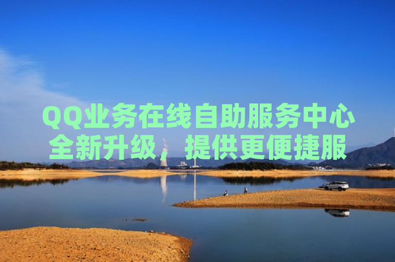 QQ业务在线自助服务中心全新升级，提供更便捷服务体验