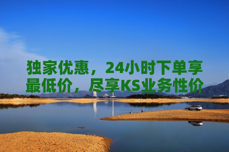 独家优惠，24小时下单享最低价，尽享KS业务性价比之巅