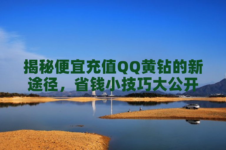 揭秘便宜充值QQ黄钻的新途径，省钱小技巧大公开，探索新平台，便宜充值QQ黄钻网站评测与推荐，经济实惠！发现最优惠的QQ黄钻充值网站，QQ黄钻充值攻略，如何找到折扣最多的充值网站，省时省钱，精选便宜充值QQ黄钻的网站清单