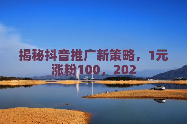 揭秘抖音推广新策略，1元涨粉100，2025年营销必修课！