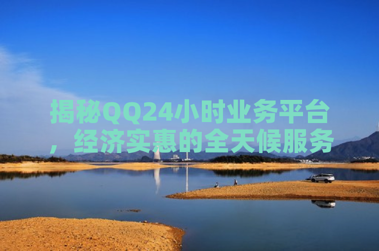 揭秘QQ24小时业务平台，经济实惠的全天候服务新选择