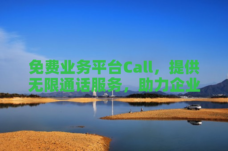 免费业务平台Call，提供无限通话服务，助力企业高效沟通