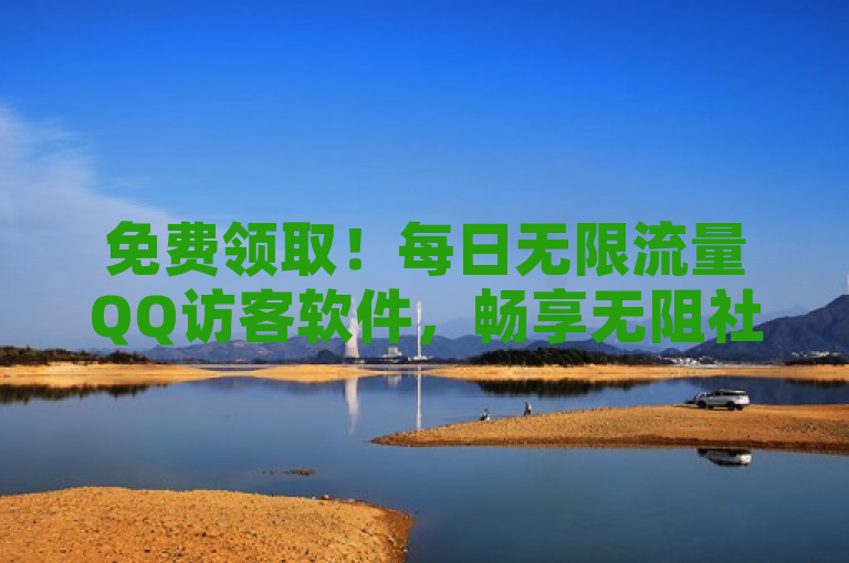 免费领取！每日无限流量QQ访客软件，畅享无阻社交体验