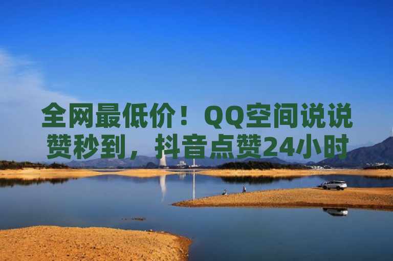 全网最低价！QQ空间说说赞秒到，抖音点赞24小时在线服务曝光