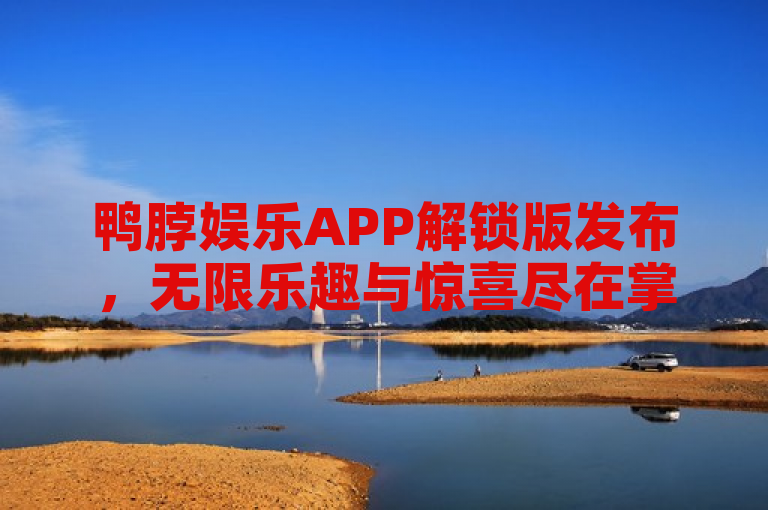 鸭脖娱乐APP解锁版发布，无限乐趣与惊喜尽在掌握