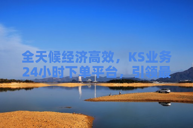 全天候经济高效，KS业务24小时下单平台，引领最便宜服务新潮流