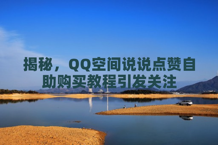 揭秘，QQ空间说说点赞自助购买教程引发关注