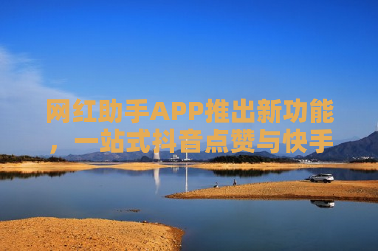 网红助手APP推出新功能，一站式抖音点赞与快手Call链接购买服务