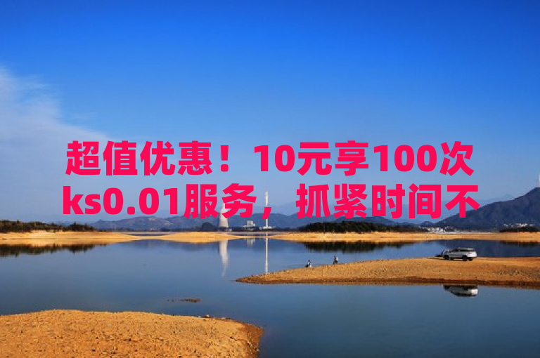 超值优惠！10元享100次ks0.01服务，抓紧时间不容错过！