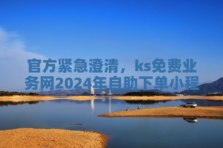 官方紧急澄清，ks免费业务网2024年自助下单小程序谣言不实