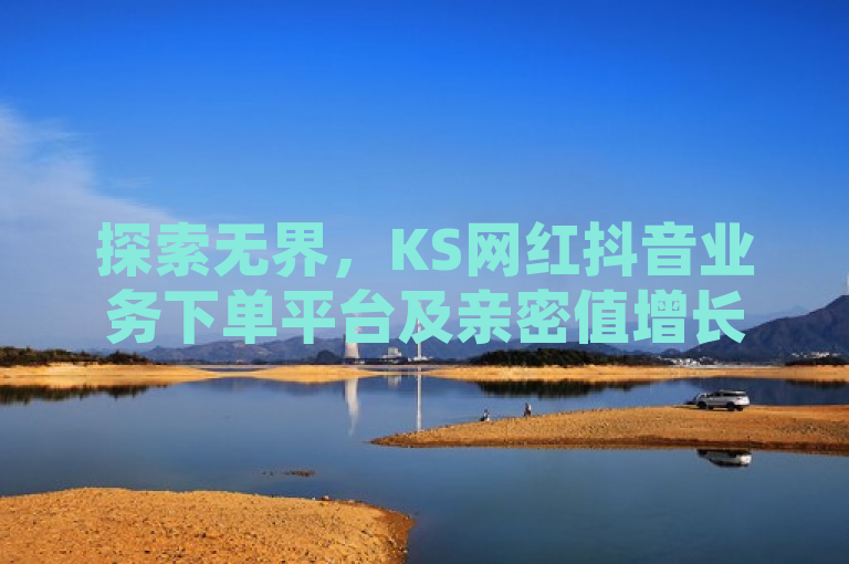 探索无界，KS网红抖音业务下单平台及亲密值增长软件全新上线