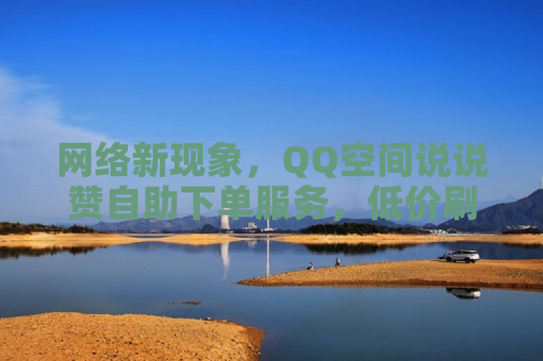 网络新现象，QQ空间说说赞自助下单服务，低价刷赞引发关注