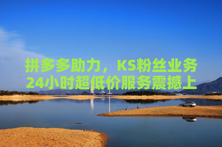 拼多多助力，KS粉丝业务24小时超低价服务震撼上线！