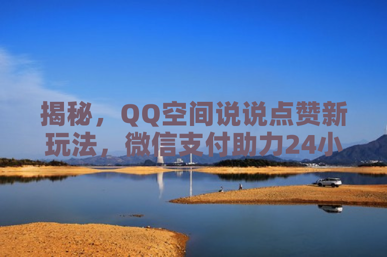 揭秘，QQ空间说说点赞新玩法，微信支付助力24小时抖音式点赞服务