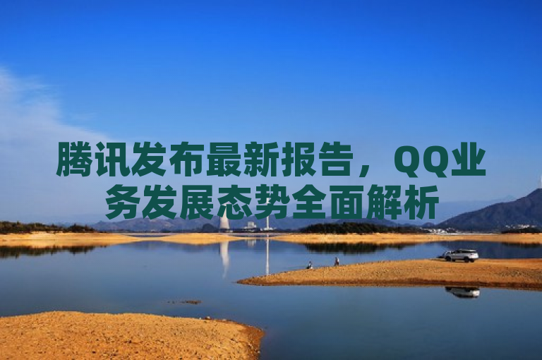 腾讯发布最新报告，QQ业务发展态势全面解析