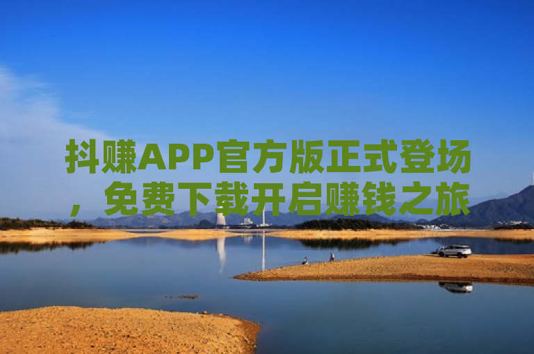 抖赚APP官方版正式登场，免费下载开启赚钱之旅！