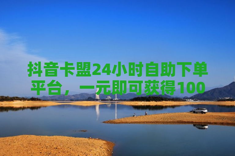 抖音卡盟24小时自助下单平台，一元即可获得1000关注，助力用户快速提升账号影响力