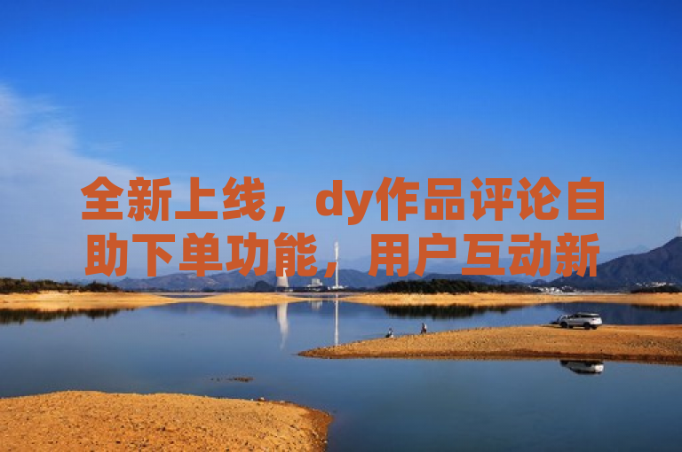 全新上线，dy作品评论自助下单功能，用户互动新体验指南发布！