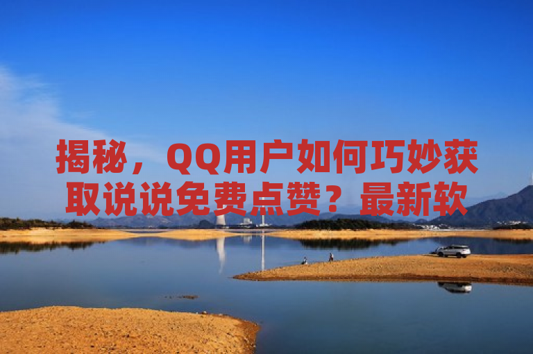 揭秘，QQ用户如何巧妙获取说说免费点赞？最新软件攻略大公开！，旨在吸引那些希望提高自己在QQ空间社交互动的用户。通过承诺揭示一种免费且巧妙的方式来增加说说的赞数，它激发了读者的好奇心和兴趣。标题中的揭秘和最新软件攻略大公开等词汇，进一步强调了内容的独家性和实用性，鼓励读者点击阅读以获取这些有价值的信息。