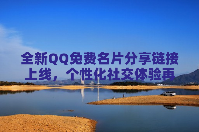 全新QQ免费名片分享链接上线，个性化社交体验再升级！