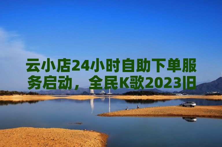 云小店24小时自助下单服务启动，全民K歌2023旧版本免费下载 - 快手号购买平台及抖音快手涨粉秘籍揭秘