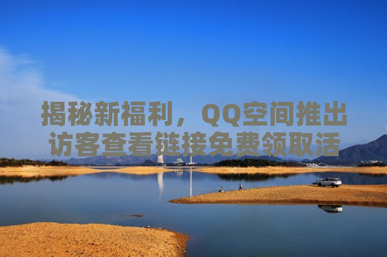 揭秘新福利，QQ空间推出访客查看链接免费领取活动！