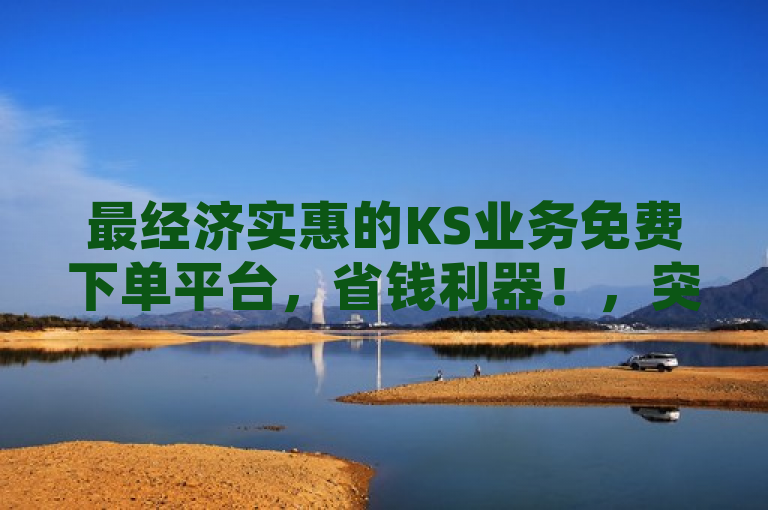 最经济实惠的KS业务免费下单平台，省钱利器！，突出了该平台的经济实惠特性，使用了省钱利器这一形象生动的表达，吸引用户关注。