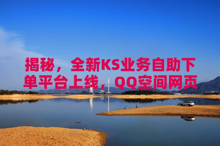 揭秘，全新KS业务自助下单平台上线，QQ空间网页版秒双击服务引关注