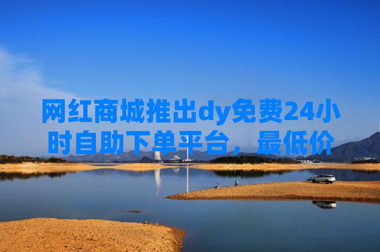 网红商城推出dy免费24小时自助下单平台，最低价引爆市场！