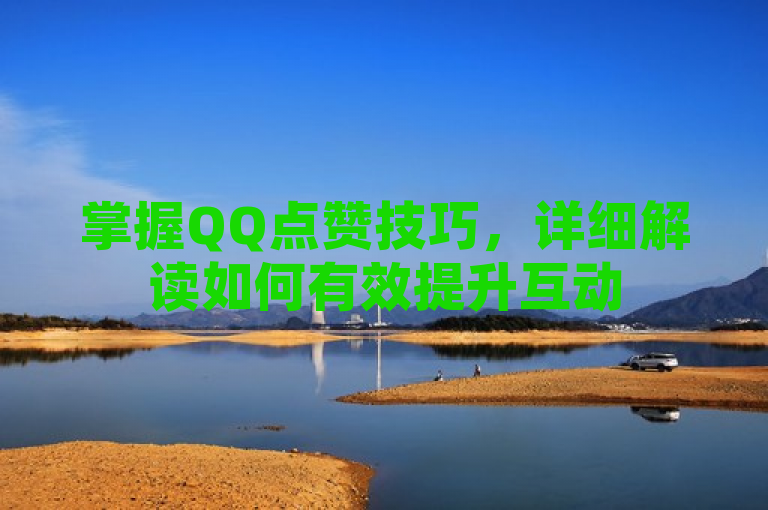 掌握QQ点赞技巧，详细解读如何有效提升互动