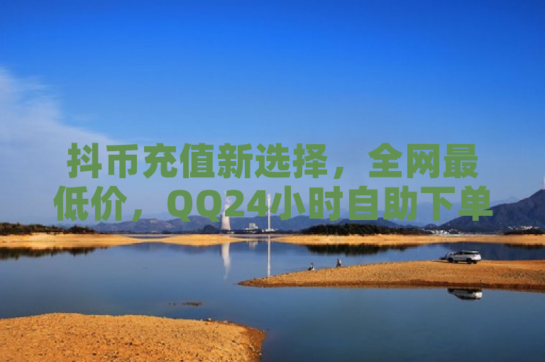 抖币充值新选择，全网最低价，QQ24小时自助下单平台