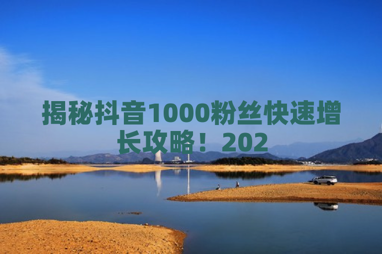 揭秘抖音1000粉丝快速增长攻略！2025必学技巧助你轻松达成目标