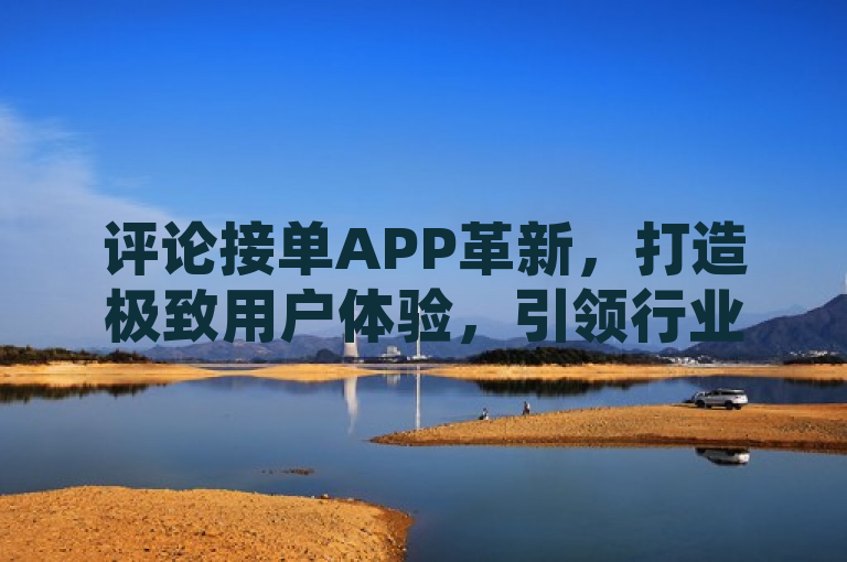 评论接单APP革新，打造极致用户体验，引领行业新风尚