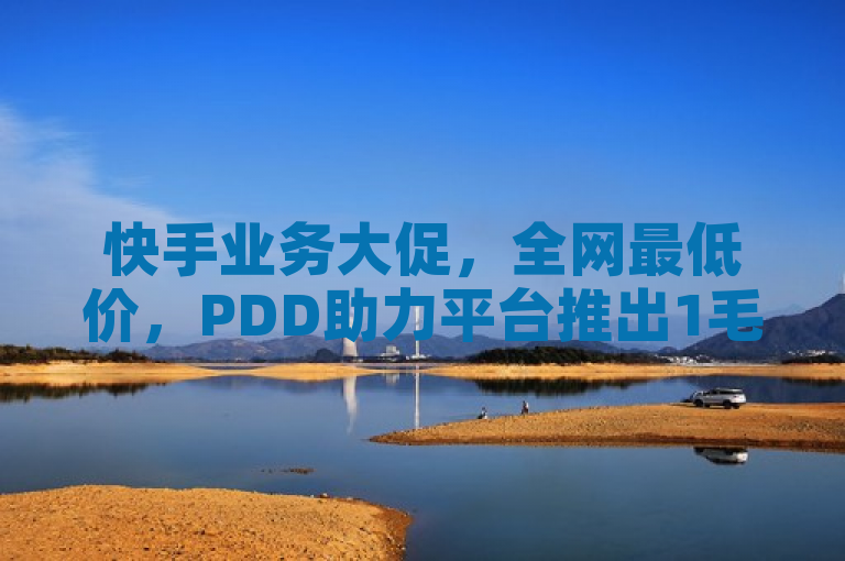 快手业务大促，全网最低价，PDD助力平台推出1毛钱1000赞优惠活动